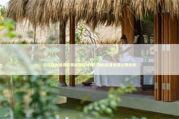 您还在为通讯效率问题困扰吗？我的实用安装心得分享